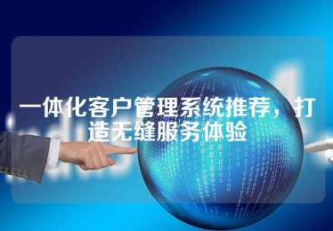 一体化客户管理系统推荐，打造无缝服务体验