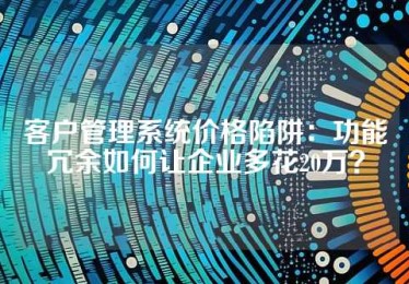 客户管理系统价格陷阱：功能冗余如何让企业多花20万？