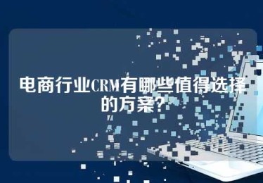 电商行业CRM有哪些值得选择的方案？