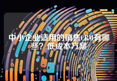 中小企业适用的销售CRM有哪些？低成本方案