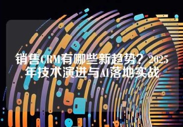 销售CRM有哪些新趋势？2025年技术演进与AI落地实战