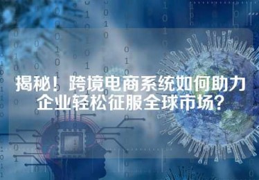 揭秘！跨境电商系统如何助力企业轻松征服全球市场？