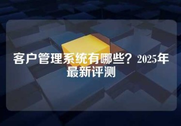 客户管理系统有哪些？2025年最新评测