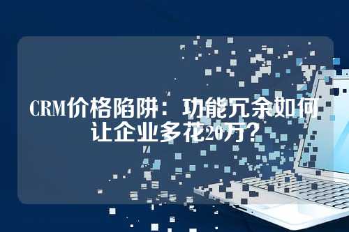 CRM价格陷阱：功能冗余如何让企业多花20万？