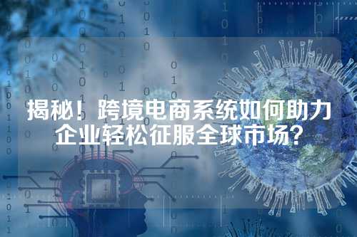 揭秘！跨境电商系统如何助力企业轻松征服全球市场？