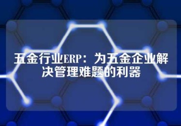 五金行业ERP：为五金企业解决管理难题的利器