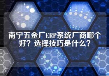 南宁五金厂ERP系统厂商哪个好？选择技巧是什么？