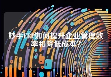妙手ERP如何提升企业管理效率和降低成本？