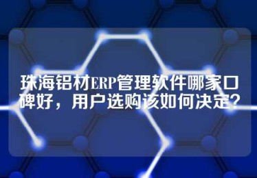 珠海铝材ERP管理软件哪家口碑好，用户选购该如何决定？