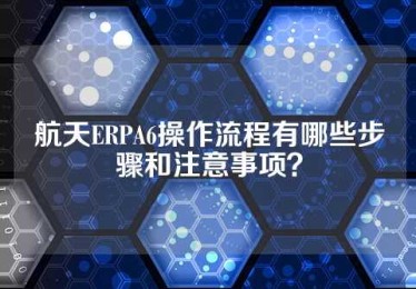 航天ERPA6操作流程有哪些步骤和注意事项？