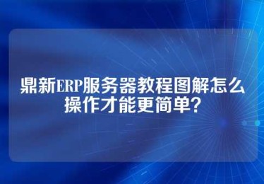 鼎新ERP服务器教程图解怎么操作才能更简单？