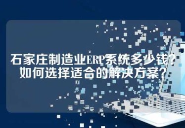 石家庄制造业ERP系统多少钱？如何选择适合的解决方案？