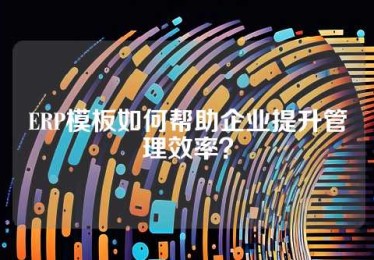 ERP模板如何帮助企业提升管理效率？