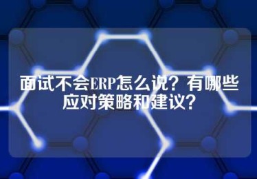 面试不会ERP怎么说？有哪些应对策略和建议？