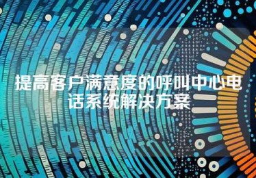 提高客户满意度的呼叫中心电话系统解决方案