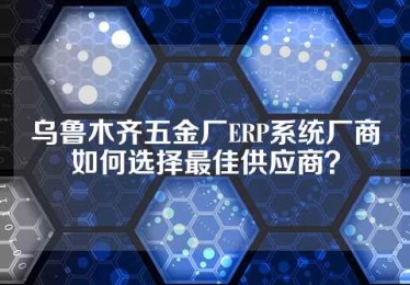 乌鲁木齐五金厂ERP系统厂商如何选择最佳供应商？
