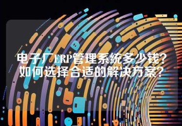 电子厂ERP管理系统多少钱？如何选择合适的解决方案？