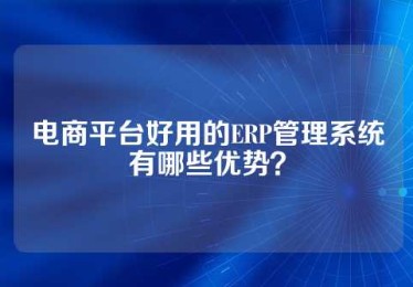 电商平台好用的ERP管理系统有哪些优势？