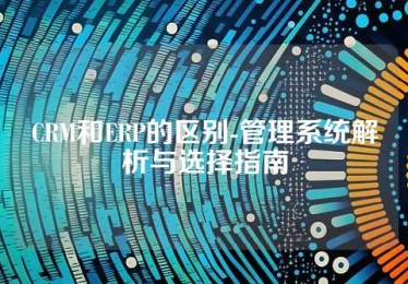 CRM和ERP的区别-管理系统解析与选择指南