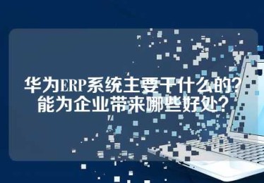 华为ERP系统主要干什么的？能为企业带来哪些好处？