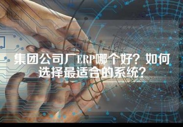 集团公司厂ERP哪个好？如何选择最适合的系统？