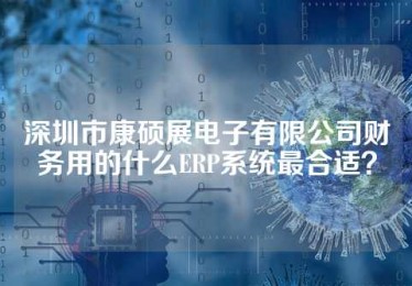 深圳市康硕展电子有限公司财务用的什么ERP系统最合适？