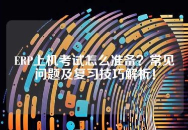 ERP上机考试怎么准备？常见问题及复习技巧解析！