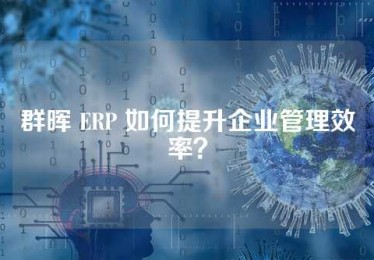 群晖 ERP 如何提升企业管理效率？