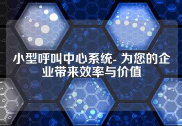 小型呼叫中心系统- 为您的企业带来效率与价值