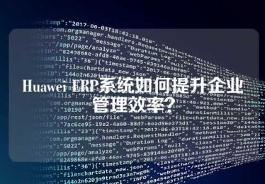 Huawei ERP系统如何提升企业管理效率？
