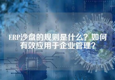 ERP沙盘的规则是什么？如何有效应用于企业管理？