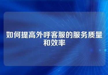 如何提高外呼客服的服务质量和效率