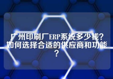广州印刷厂ERP系统多少钱？如何选择合适的供应商和功能？