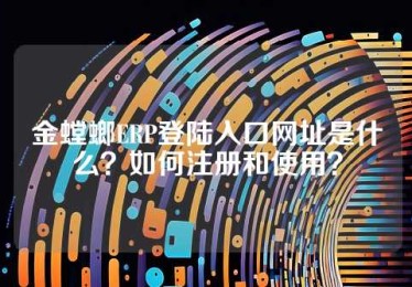 金螳螂ERP登陆入口网址是什么？如何注册和使用？