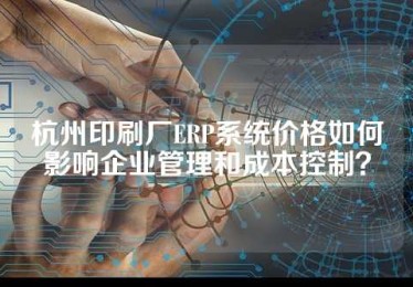 杭州印刷厂ERP系统价格如何影响企业管理和成本控制？