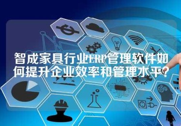 智成家具行业ERP管理软件如何提升企业效率和管理水平？