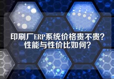 印刷厂ERP系统价格贵不贵？性能与性价比如何？