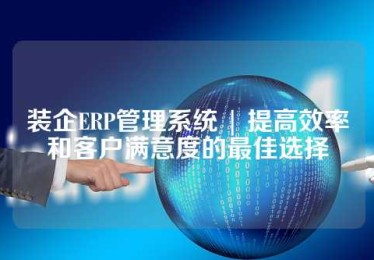 装企ERP管理系统 | 提高效率和客户满意度的最佳选择