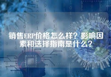 销售ERP价格怎么样？影响因素和选择指南是什么？