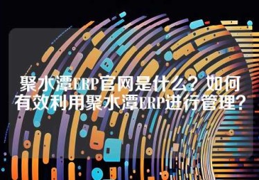 聚水潭ERP官网是什么？如何有效利用聚水潭ERP进行管理？