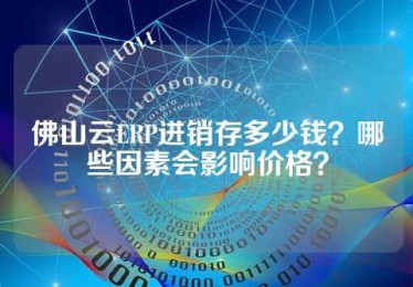 佛山云ERP进销存多少钱？哪些因素会影响价格？