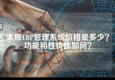 太原ERP管理系统价格是多少？功能和性价比如何？