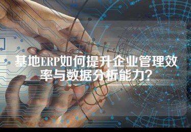 基地ERP如何提升企业管理效率与数据分析能力？