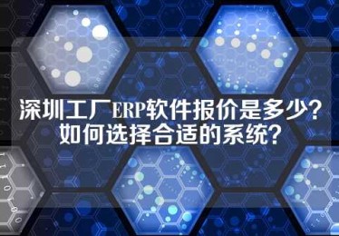 深圳工厂ERP软件报价是多少？如何选择合适的系统？