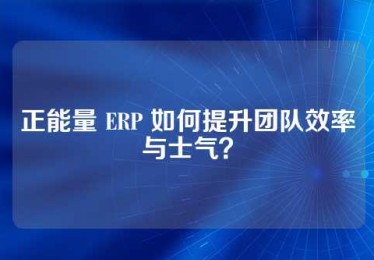 正能量 ERP 如何提升团队效率与士气？
