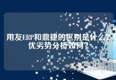 用友ERP和鼎捷的区别是什么？优劣势分析如何？