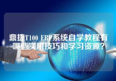 鼎捷T100 ERP系统自学教程有哪些实用技巧和学习资源？