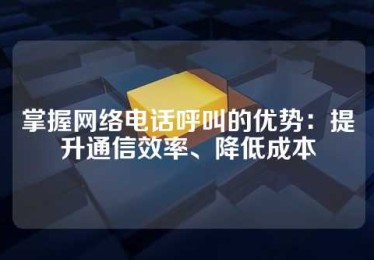 掌握网络电话呼叫的优势：提升通信效率、降低成本