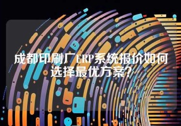 成都印刷厂ERP系统报价如何选择最优方案？