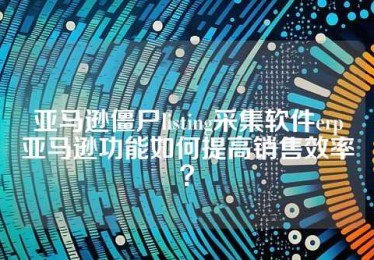 亚马逊僵尸listing采集软件erp亚马逊功能如何提高销售效率？